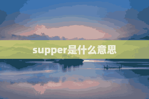 supper是什么意思(supper是什么意思中文)